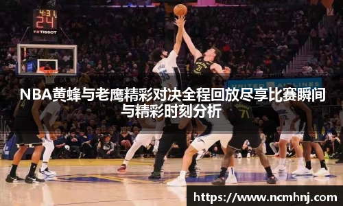 NBA黄蜂与老鹰精彩对决全程回放尽享比赛瞬间与精彩时刻分析