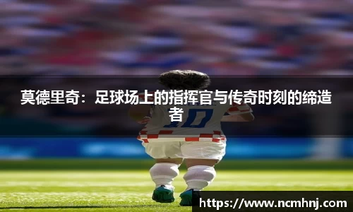 莫德里奇：足球场上的指挥官与传奇时刻的缔造者