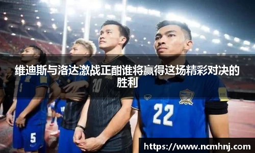 维迪斯与洛达激战正酣谁将赢得这场精彩对决的胜利