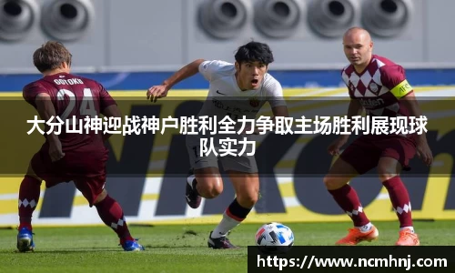 大分山神迎战神户胜利全力争取主场胜利展现球队实力