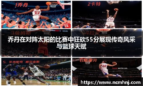 乔丹在对阵太阳的比赛中狂砍55分展现传奇风采与篮球天赋