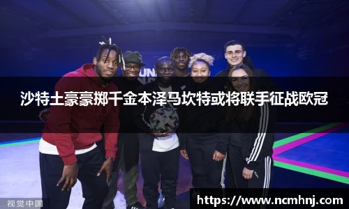 沙特土豪豪掷千金本泽马坎特或将联手征战欧冠