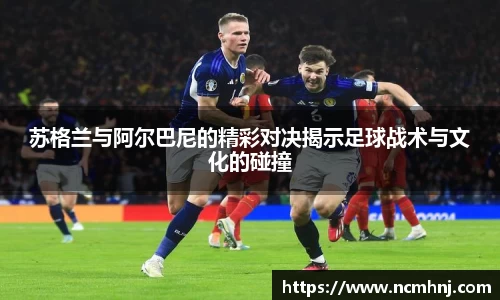 苏格兰与阿尔巴尼的精彩对决揭示足球战术与文化的碰撞