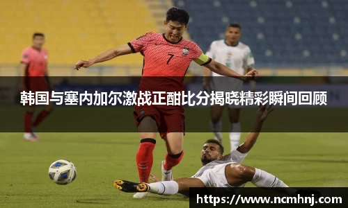 韩国与塞内加尔激战正酣比分揭晓精彩瞬间回顾