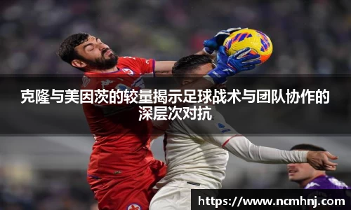 克隆与美因茨的较量揭示足球战术与团队协作的深层次对抗