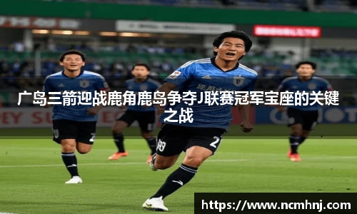 广岛三箭迎战鹿角鹿岛争夺J联赛冠军宝座的关键之战
