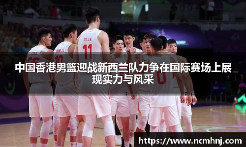 中国香港男篮迎战新西兰队力争在国际赛场上展现实力与风采