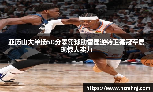 亚历山大单场50分零罚球助雷霆逆转卫冕冠军展现惊人实力