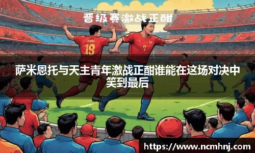 萨米恩托与天主青年激战正酣谁能在这场对决中笑到最后