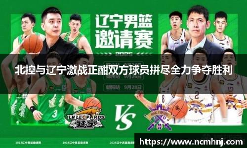 北控与辽宁激战正酣双方球员拼尽全力争夺胜利
