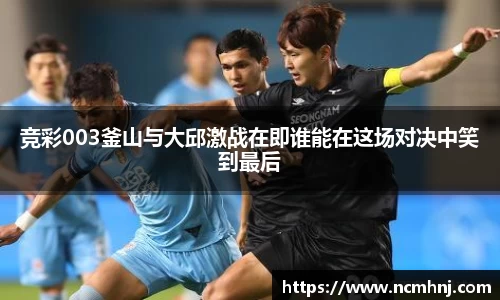 竞彩003釜山与大邱激战在即谁能在这场对决中笑到最后