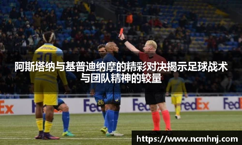 阿斯塔纳与基普迪纳摩的精彩对决揭示足球战术与团队精神的较量