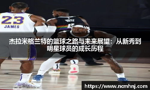 杰拉米格兰特的篮球之路与未来展望：从新秀到明星球员的成长历程