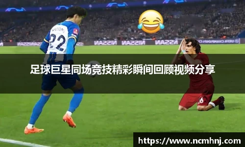足球巨星同场竞技精彩瞬间回顾视频分享