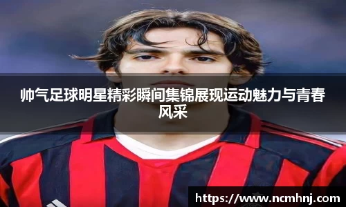 帅气足球明星精彩瞬间集锦展现运动魅力与青春风采