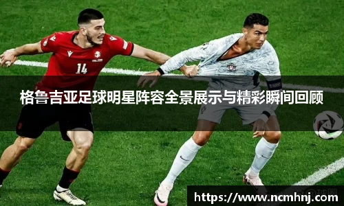 格鲁吉亚足球明星阵容全景展示与精彩瞬间回顾