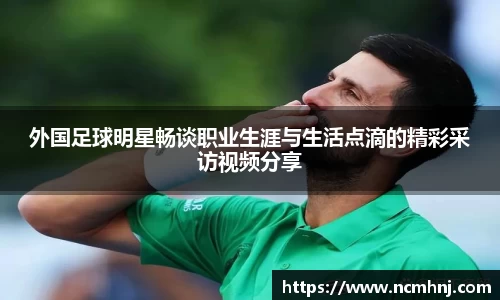 外国足球明星畅谈职业生涯与生活点滴的精彩采访视频分享