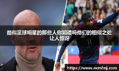 酷似足球明星的那些人你知道吗他们的相似之处让人惊讶